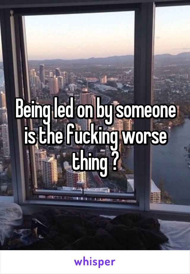 Being led on by someone is the fucking worse thing 😅