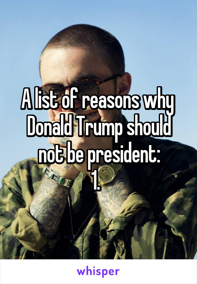 A list of reasons why  Donald Trump should not be president:
1.  