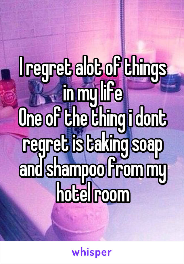 I regret alot of things in my life
One of the thing i dont regret is taking soap and shampoo from my hotel room