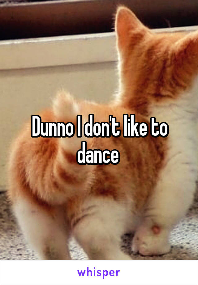 Dunno I don't like to dance 