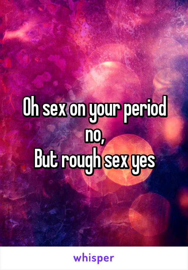 Oh sex on your period no,
But rough sex yes