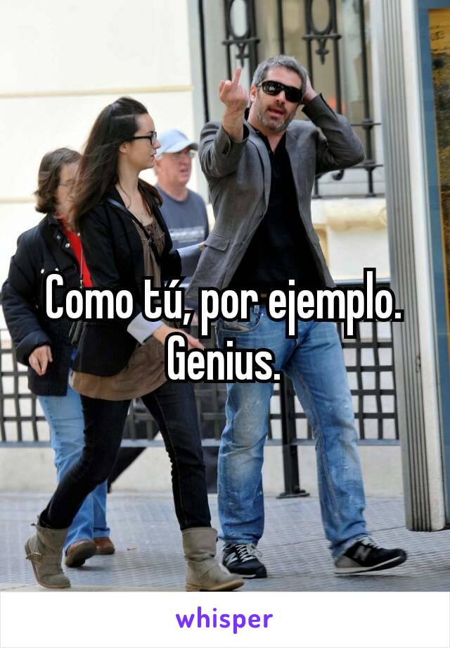 Como tú, por ejemplo. Genius.