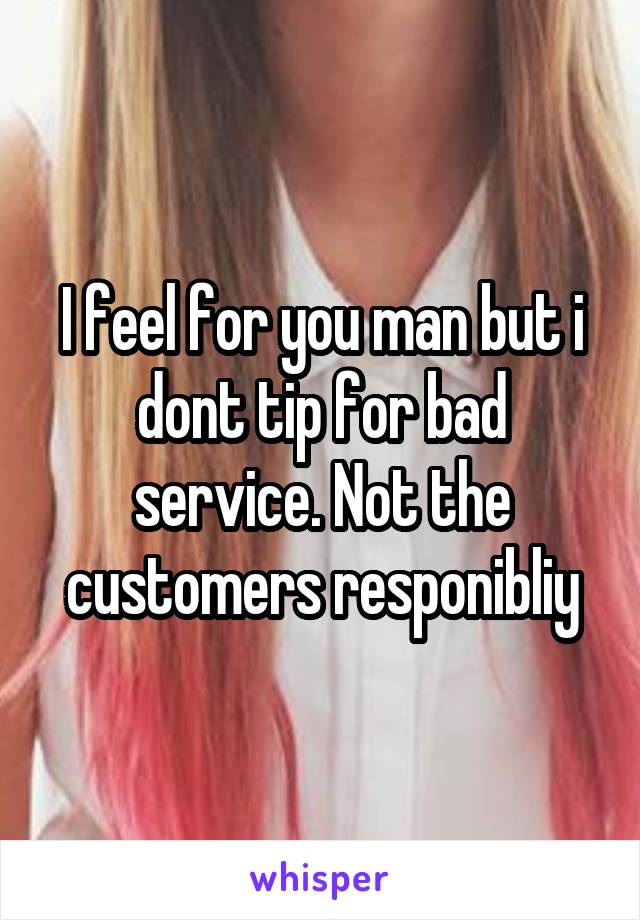 I feel for you man but i dont tip for bad service. Not the customers responibliy