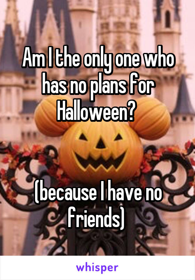 Am I the only one who has no plans for Halloween? 


(because I have no friends) 