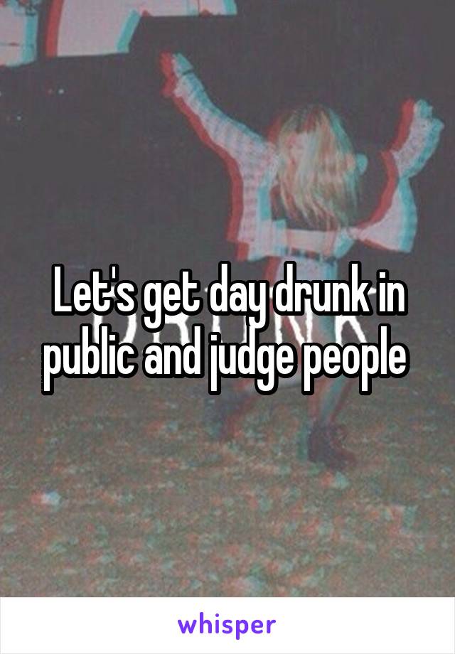 Let's get day drunk in public and judge people 