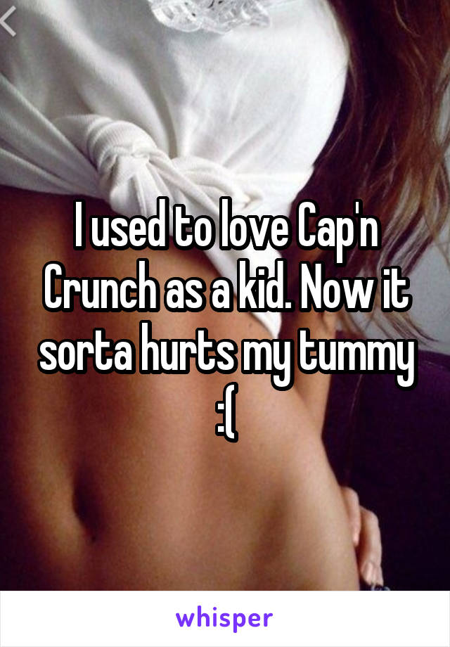 I used to love Cap'n Crunch as a kid. Now it sorta hurts my tummy :(