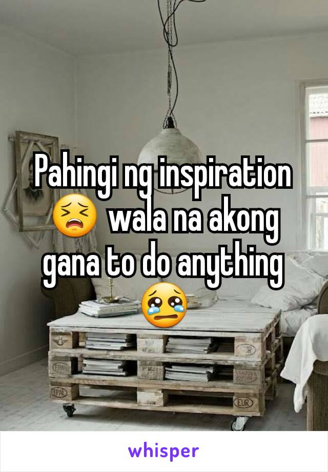 Pahingi ng inspiration 😣 wala na akong gana to do anything 😢