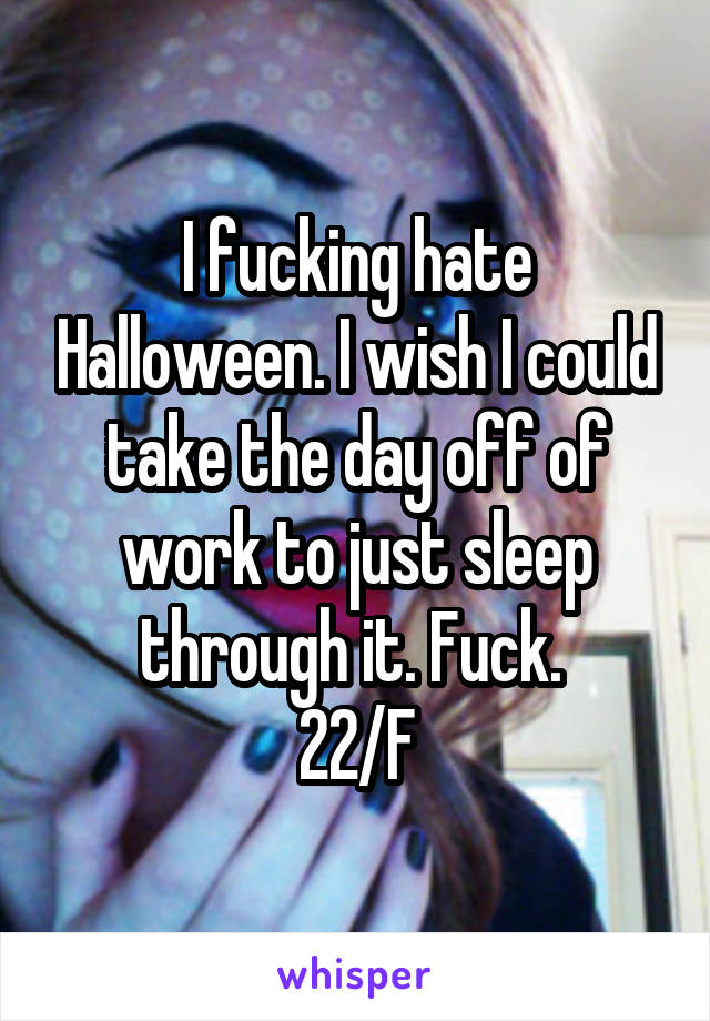 I fucking hate Halloween. I wish I could take the day off of work to just sleep through it. Fuck. 
22/F