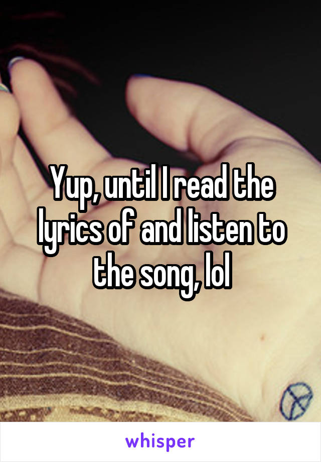Yup, until I read the lyrics of and listen to the song, lol