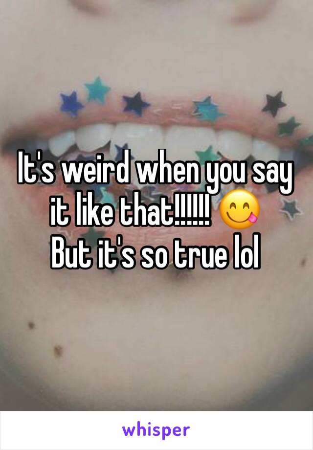 It's weird when you say it like that!!!!!! 😋
But it's so true lol