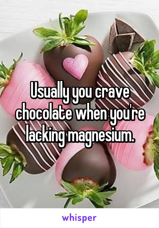 Usually you crave chocolate when you're lacking magnesium.