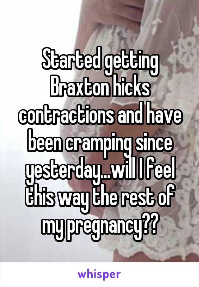 Started getting Braxton hicks contractions and have been cramping since yesterday...will I feel this way the rest of my pregnancy??