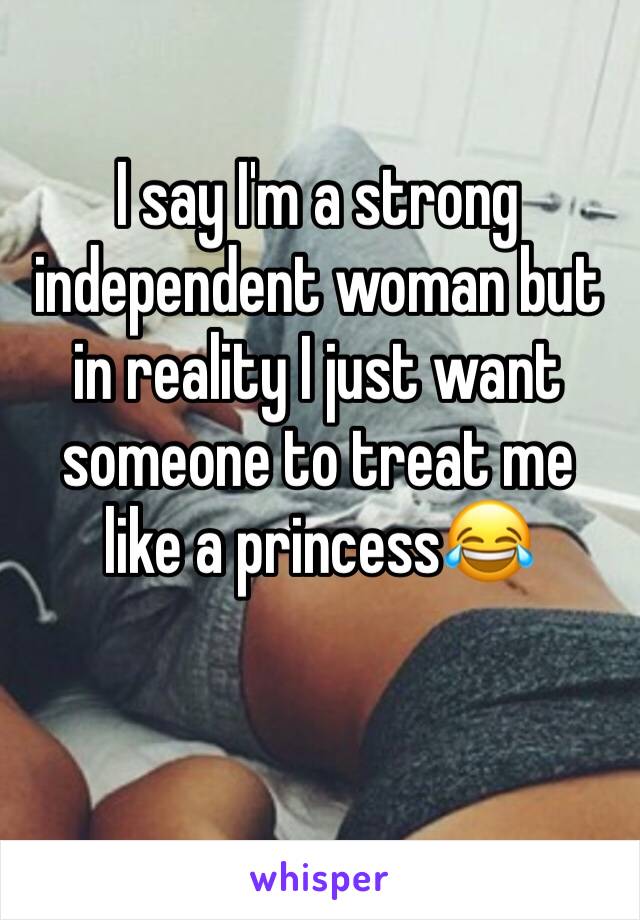 I say I'm a strong independent woman but in reality I just want someone to treat me like a princess😂