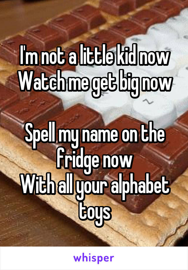 I'm not a little kid now
Watch me get big now
Spell my name on the fridge now
With all your alphabet toys