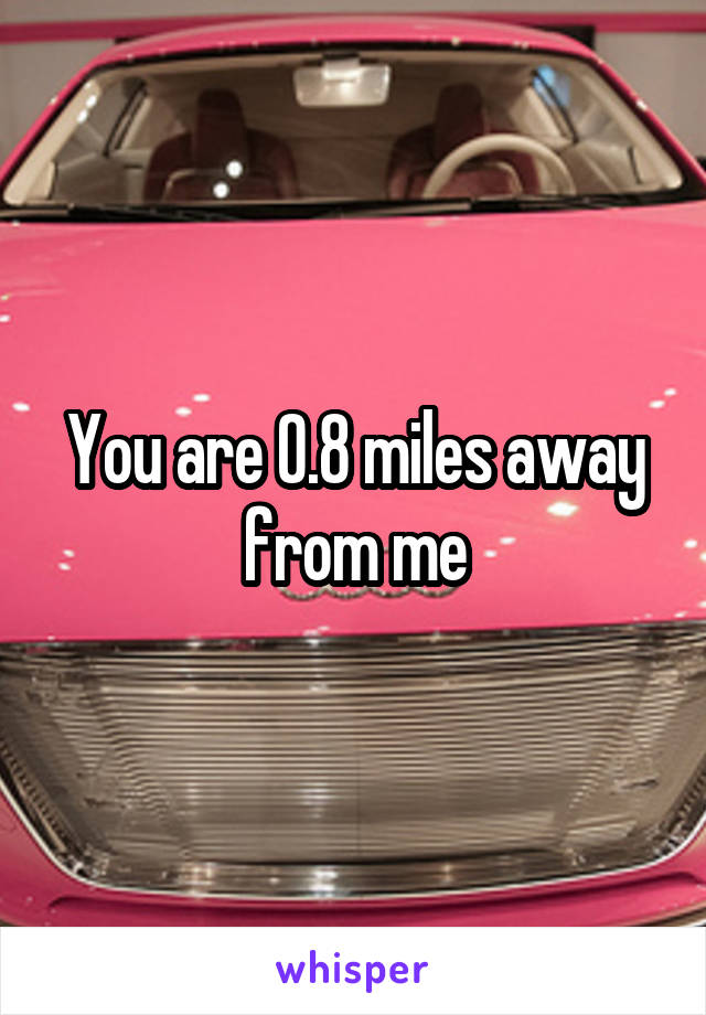 You are 0.8 miles away from me