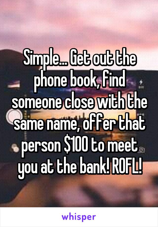 Simple... Get out the phone book, find someone close with the same name, offer that person $100 to meet you at the bank! ROFL!