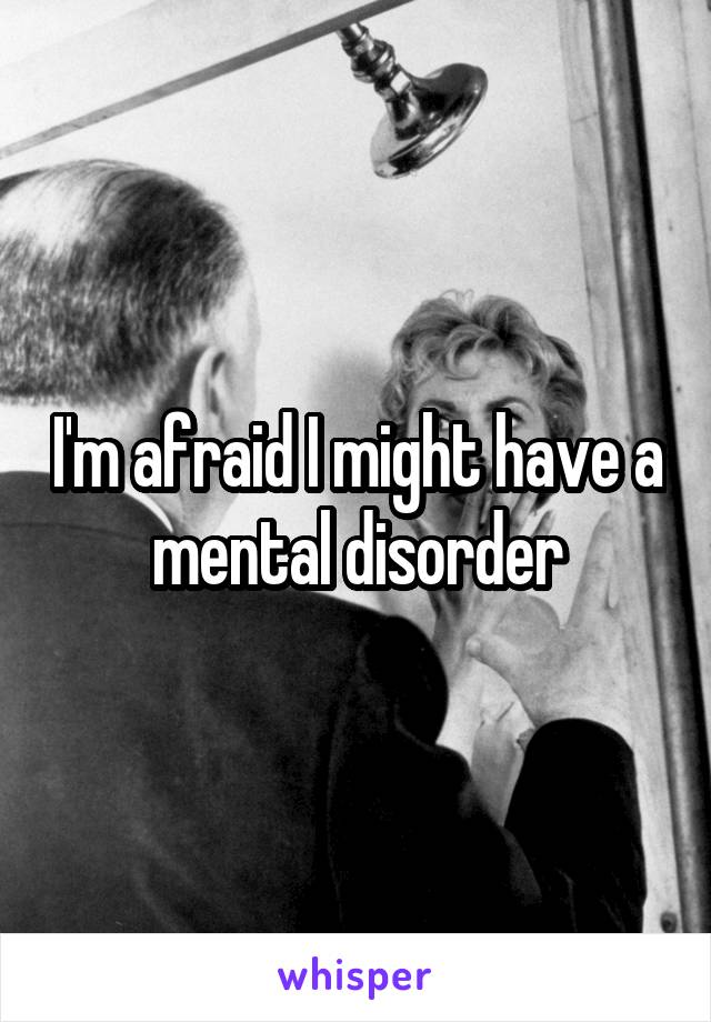 I'm afraid I might have a mental disorder