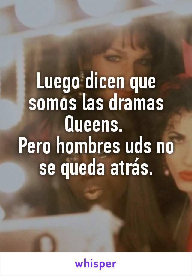 Luego dicen que somos las dramas Queens. 
Pero hombres uds no se queda atrás.