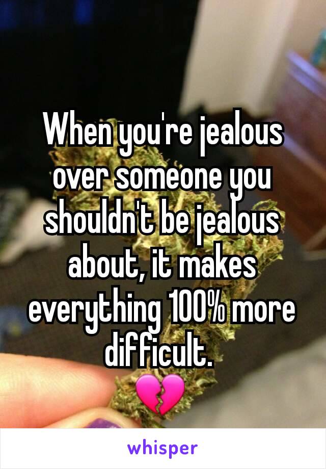 When you're jealous over someone you shouldn't be jealous about, it makes everything 100% more difficult. 
💔 