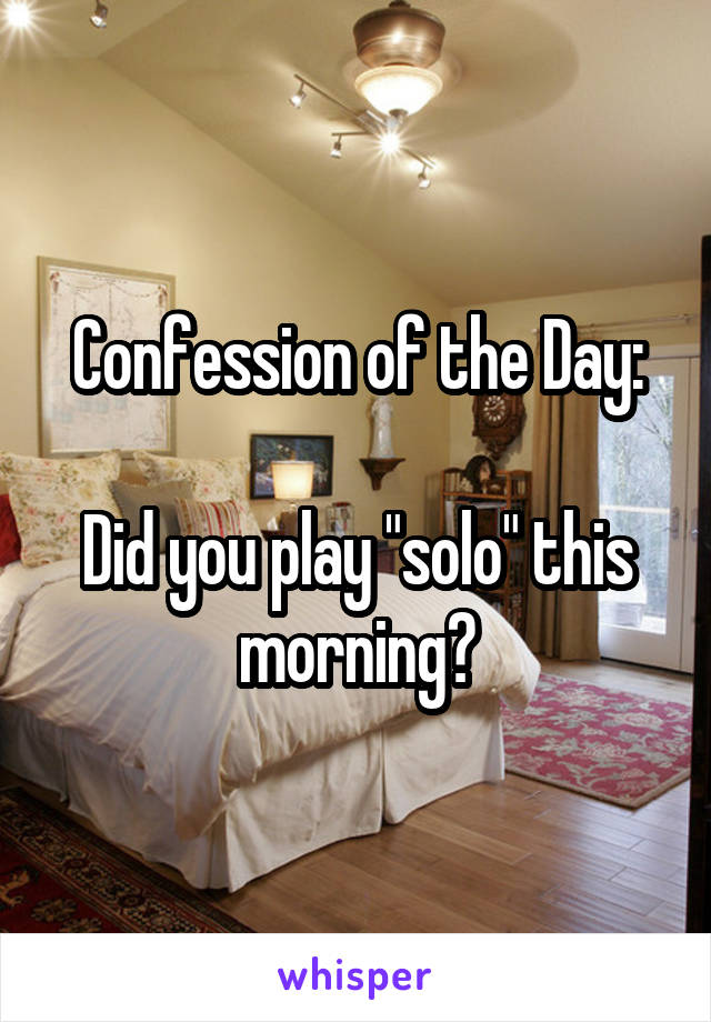 Confession of the Day:

Did you play "solo" this morning?