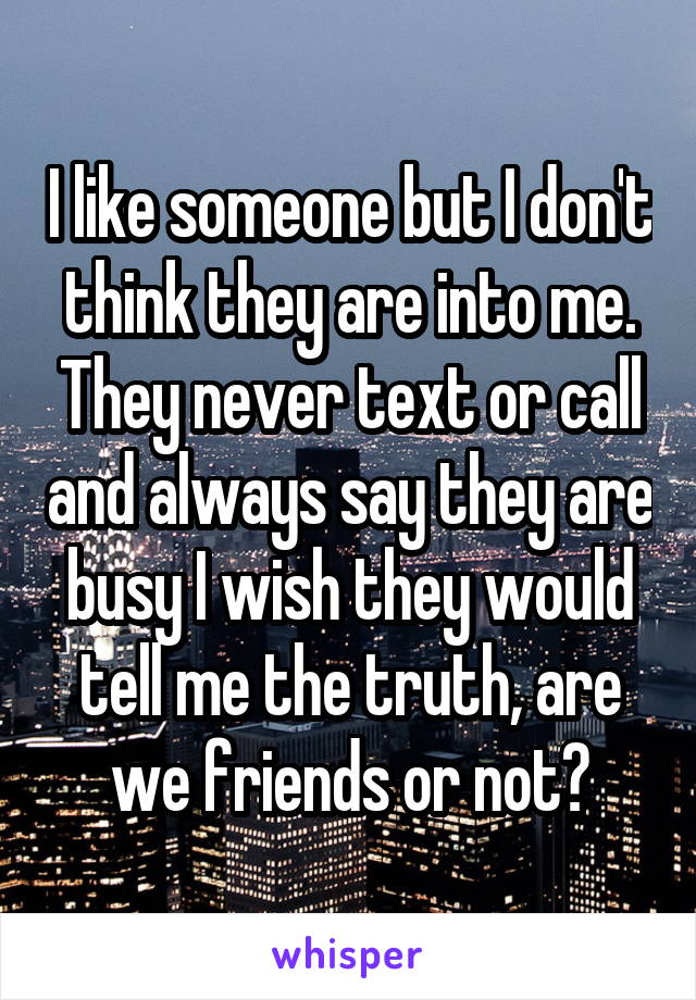 I like someone but I don't think they are into me. They never text or call and always say they are busy I wish they would tell me the truth, are we friends or not?