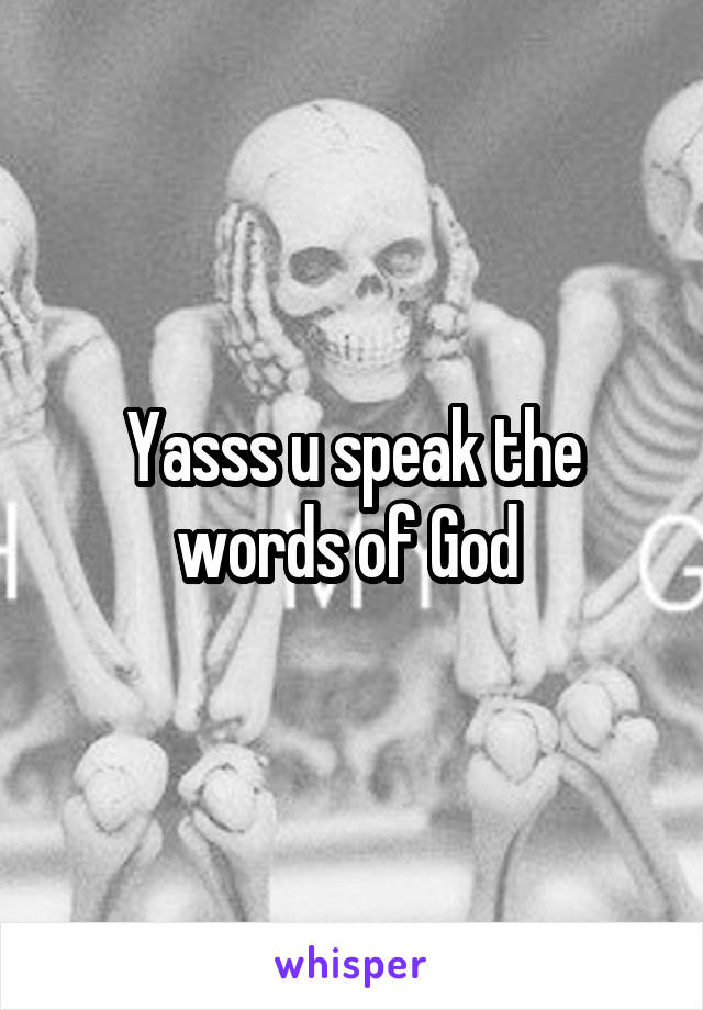 Yasss u speak the words of God 