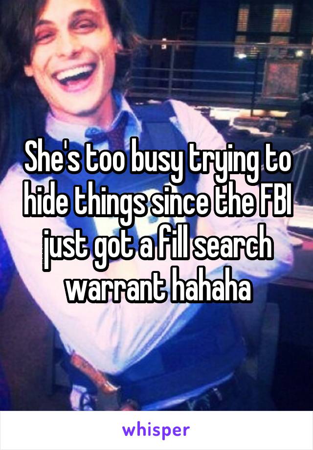 She's too busy trying to hide things since the FBI just got a fill search warrant hahaha