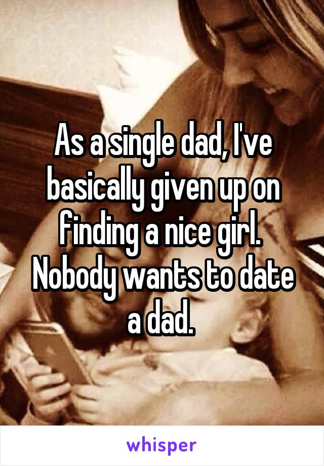 As a single dad, I've basically given up on finding a nice girl. 
Nobody wants to date a dad. 