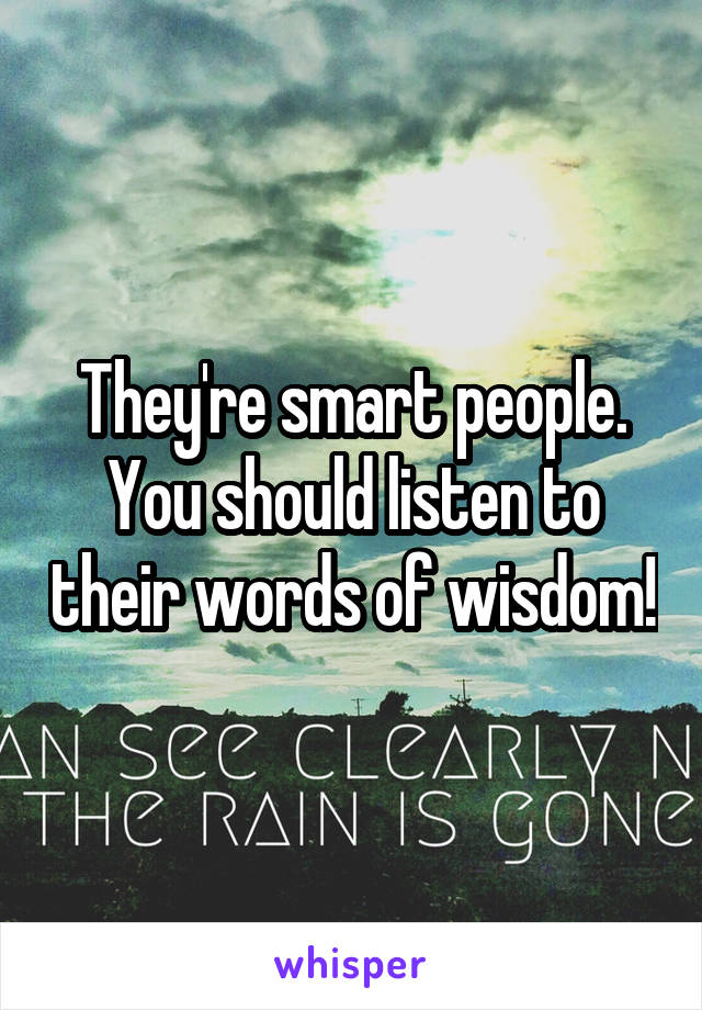 They're smart people. You should listen to their words of wisdom!