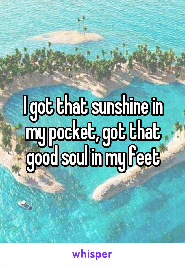 I got that sunshine in my pocket, got that good soul in my feet