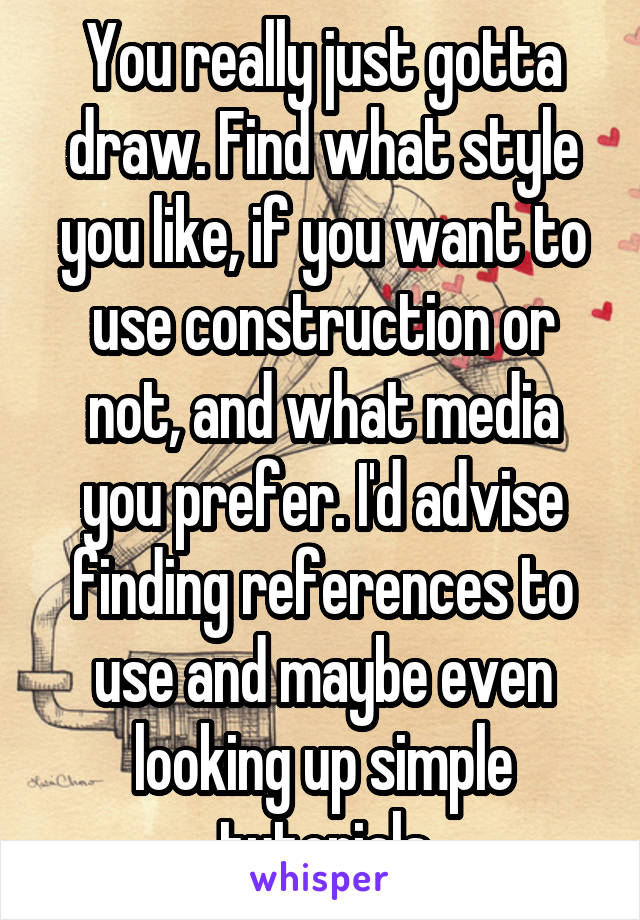 You really just gotta draw. Find what style you like, if you want to use construction or not, and what media you prefer. I'd advise finding references to use and maybe even looking up simple tutorials