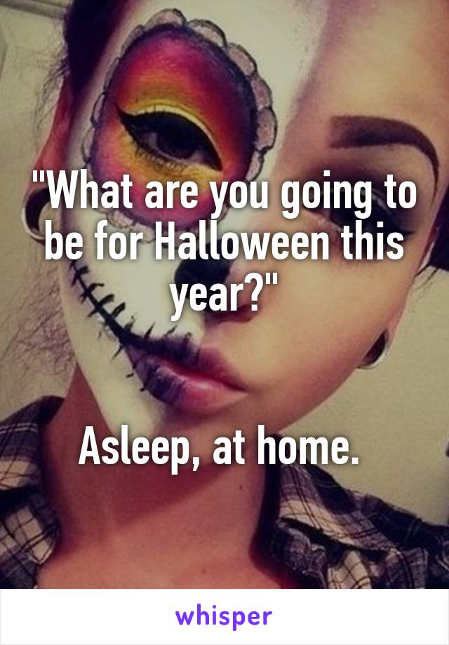 "What are you going to be for Halloween this year?"


Asleep, at home. 