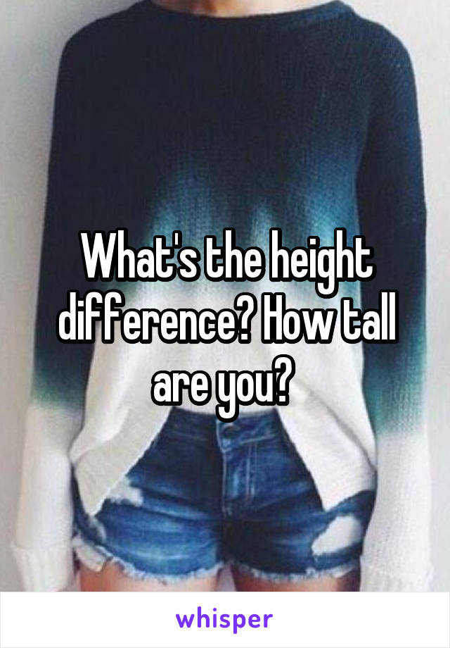 What's the height difference? How tall are you? 