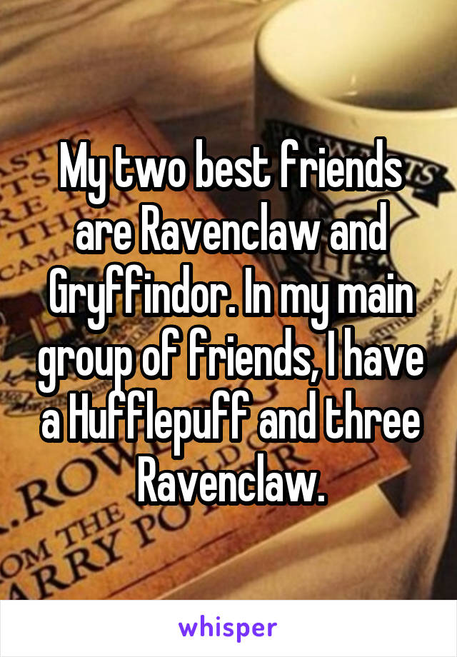 My two best friends are Ravenclaw and Gryffindor. In my main group of friends, I have a Hufflepuff and three Ravenclaw.