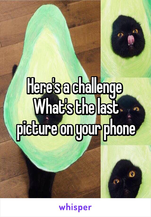 Here's a challenge 
What's the last picture on your phone