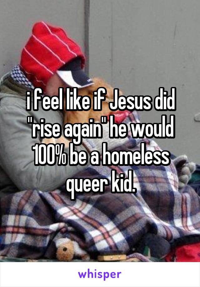 i feel like if Jesus did "rise again" he would 100% be a homeless queer kid.