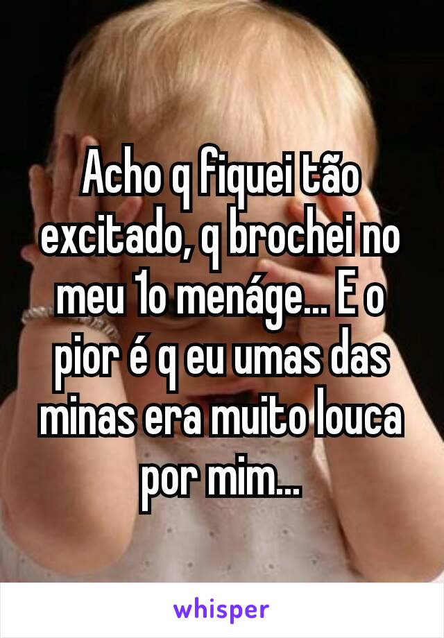 Acho q fiquei tão excitado, q brochei no meu 1o menáge... E o pior é q eu umas das minas era muito louca por mim...