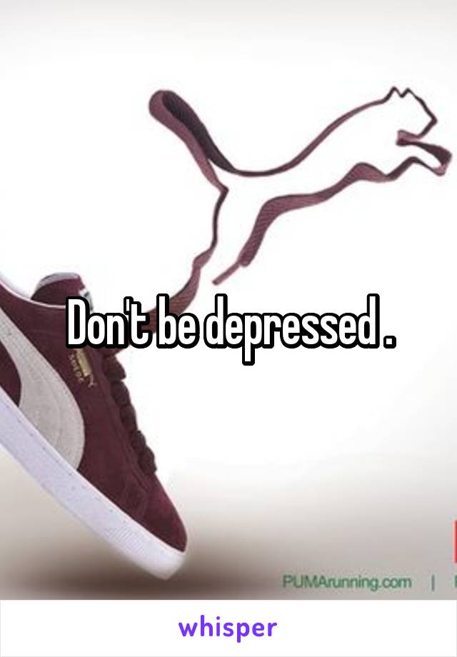 Don't be depressed .