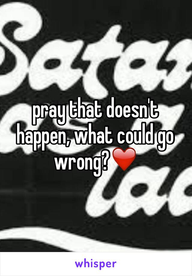 pray that doesn't happen, what could go wrong?❤️
