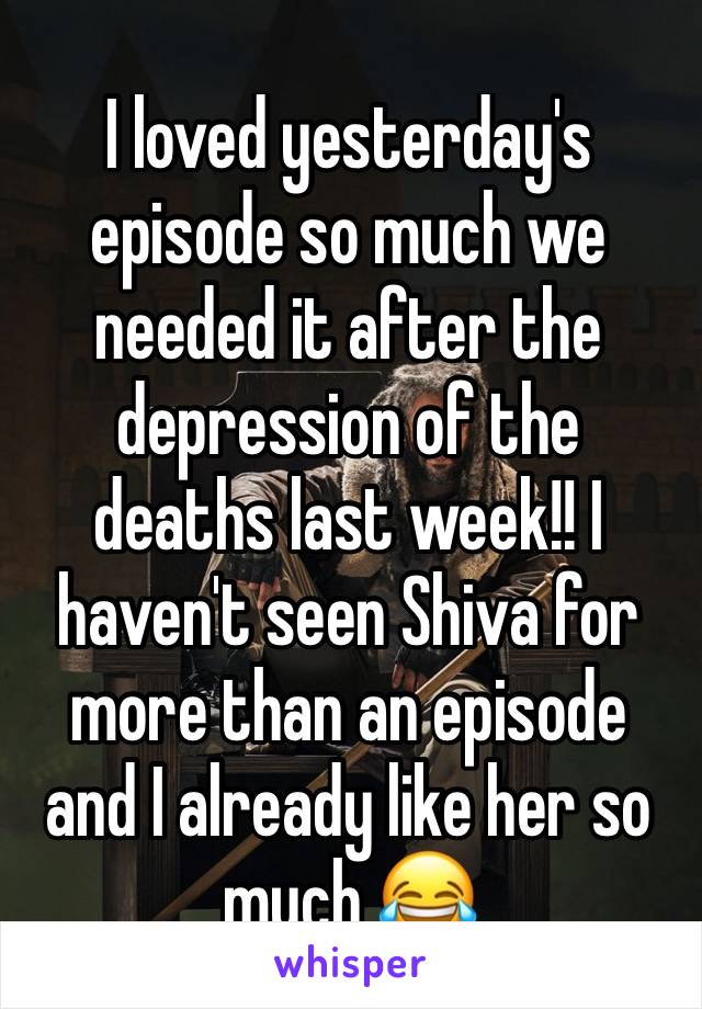 I loved yesterday's episode so much we needed it after the depression of the deaths last week!! I haven't seen Shiva for more than an episode and I already like her so much 😂