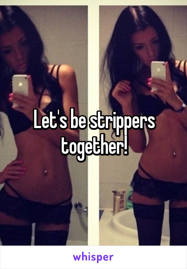 Let's be strippers together!