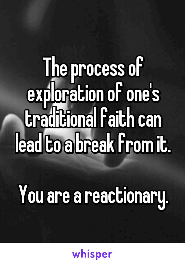 The process of exploration of one's traditional faith can lead to a break from it.

You are a reactionary.