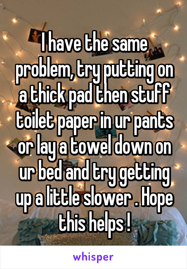 I have the same problem, try putting on a thick pad then stuff toilet paper in ur pants or lay a towel down on ur bed and try getting up a little slower . Hope this helps !
