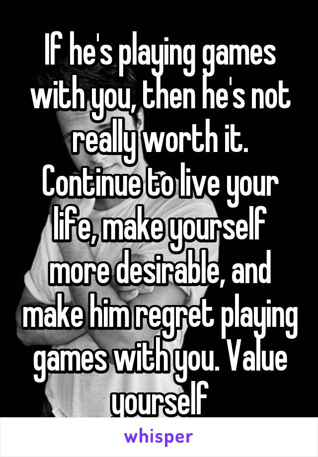 If he's playing games with you, then he's not really worth it. Continue to live your life, make yourself more desirable, and make him regret playing games with you. Value yourself