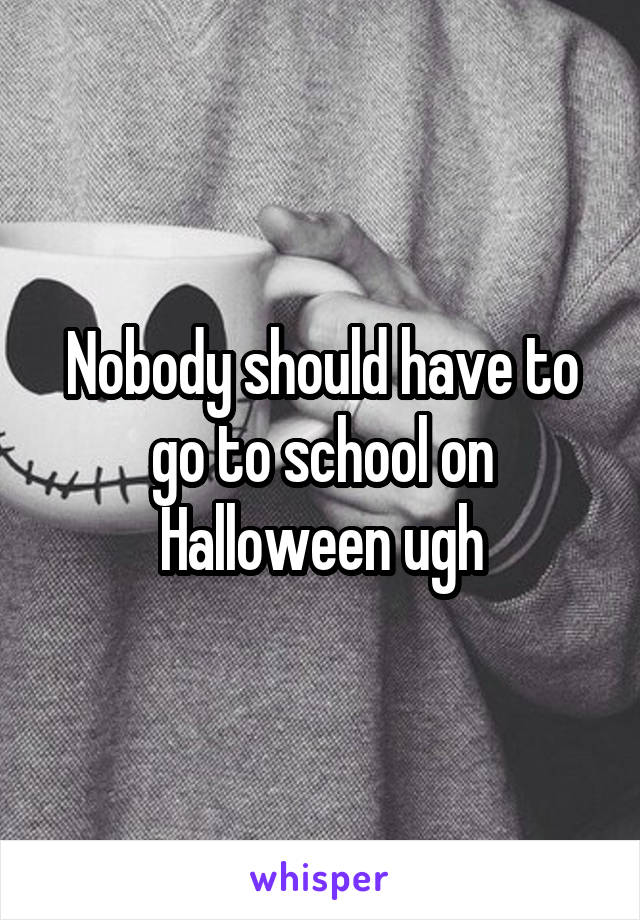 Nobody should have to go to school on Halloween ugh