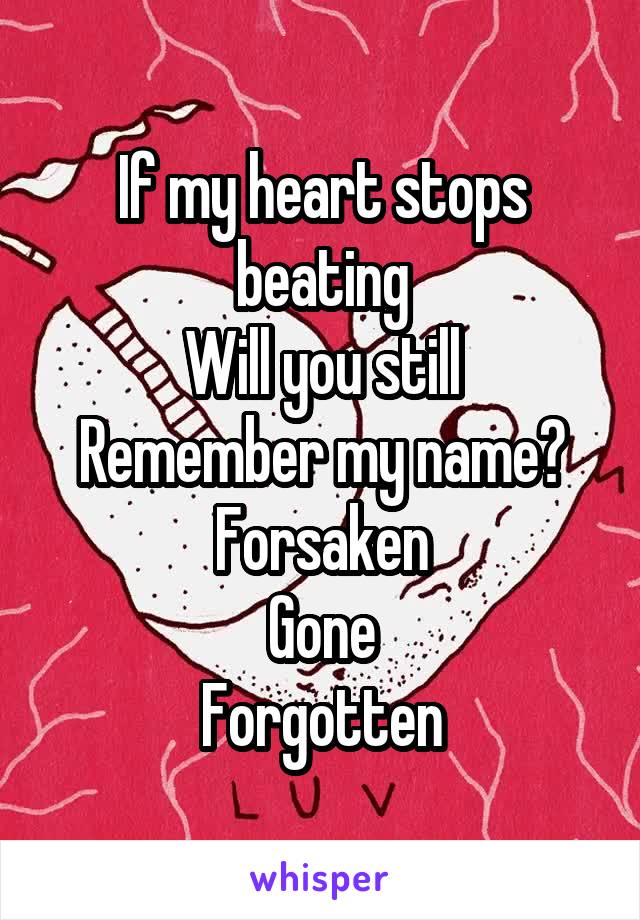 If my heart stops beating
Will you still
Remember my name?
Forsaken
Gone
Forgotten