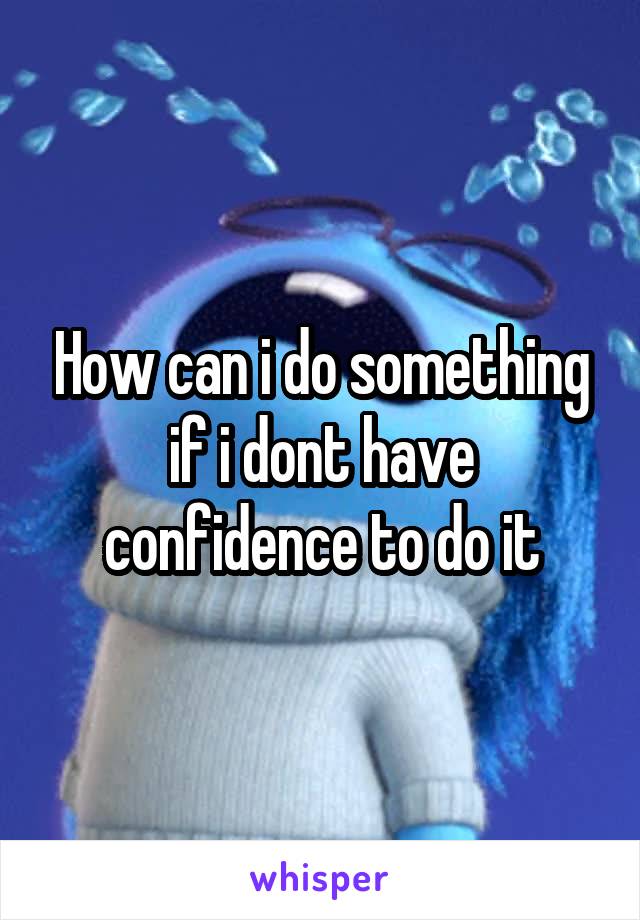 How can i do something if i dont have confidence to do it