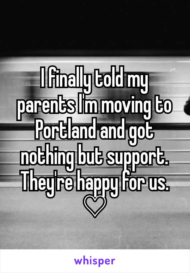 I finally told my parents I'm moving to Portland and got nothing but support. They're happy for us. ♡