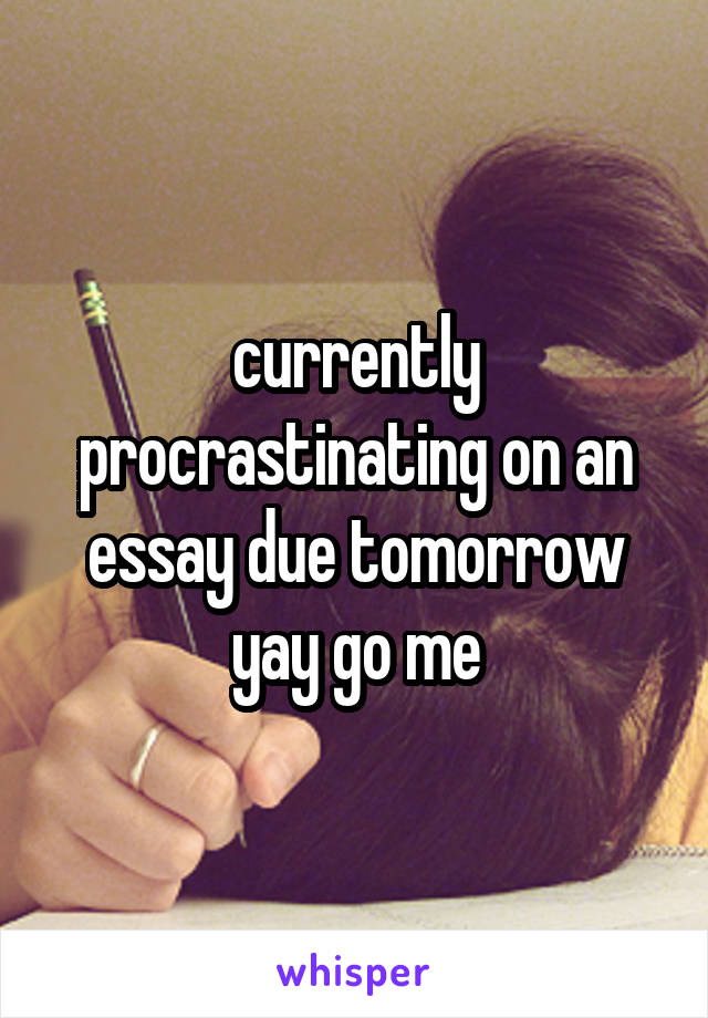 currently procrastinating on an essay due tomorrow yay go me