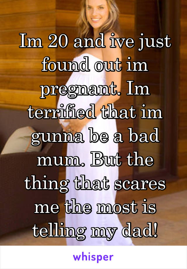 Im 20 and ive just found out im pregnant. Im terrified that im gunna be a bad mum. But the thing that scares me the most is telling my dad!